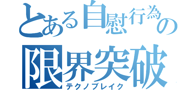 とある自慰行為の限界突破（テクノブレイク）