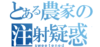 とある農家の注射疑惑（ｓｗｅｅｔｅｎｅｄ）