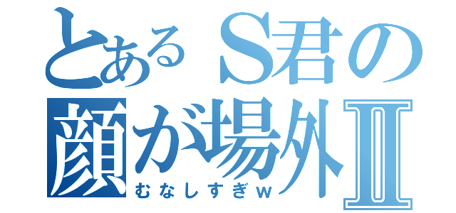 とあるＳ君の顔が場外Ⅱ（むなしすぎｗ）