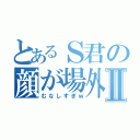 とあるＳ君の顔が場外Ⅱ（むなしすぎｗ）