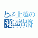 とある上越の渡辺浩將（金メダル）