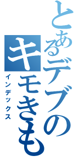 とあるデブのキモきも（インデックス）