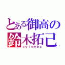 とある御高の鈴木拓己（ｇｏｔｅｍｂａ）