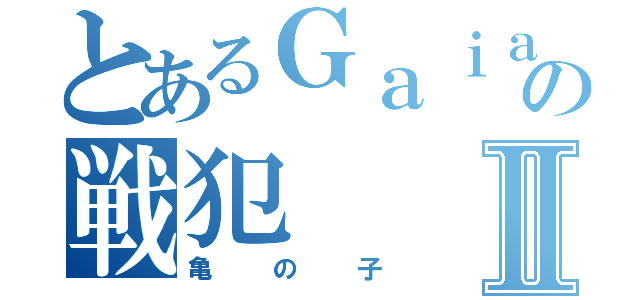 とあるＧａｉａの戦犯Ⅱ（亀の子）