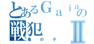 とあるＧａｉａの戦犯Ⅱ（亀の子）