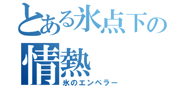 とある氷点下の情熱（氷のエンペラー）