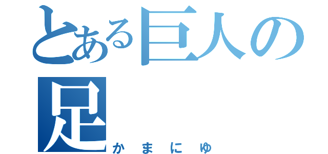 とある巨人の足（かまにゆ）