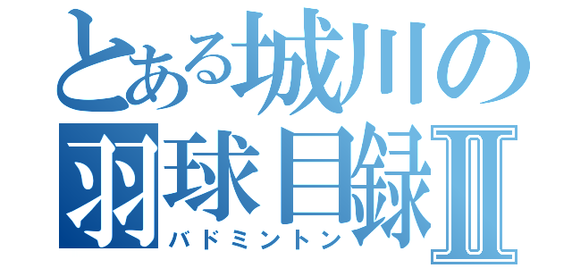 とある城川の羽球目録Ⅱ（バドミントン）