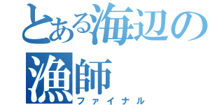 とある海辺の漁師（ファイナル）