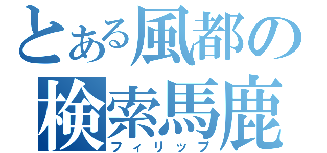 とある風都の検索馬鹿（フィリップ）