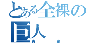 とある全裸の巨人（青鬼）