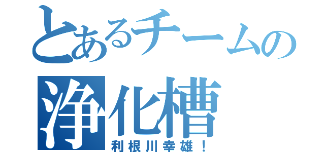 とあるチームの浄化槽（利根川幸雄！）