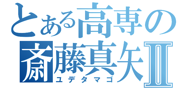 とある高専の斎藤真矢Ⅱ（ユデタマゴ）