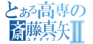 とある高専の斎藤真矢Ⅱ（ユデタマゴ）