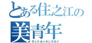 とある住之江の美青年（グッドルッキングガイ）