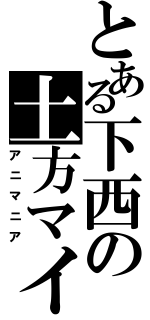 とある下西の土方マイ（アニマニア）