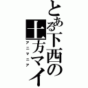 とある下西の土方マイ（アニマニア）