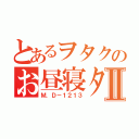 とあるヲタクのお昼寝タイムⅡ（Ｍ．Ｄ－１２１３）