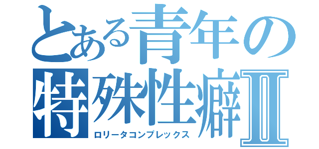 とある青年の特殊性癖Ⅱ（ロリータコンプレックス）