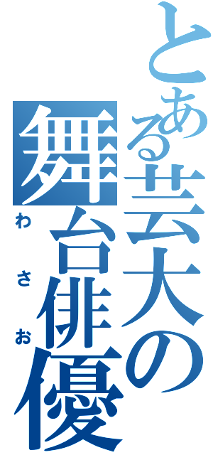 とある芸大の舞台俳優（わさお）