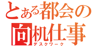 とある都会の向机仕事（デスクワーク）