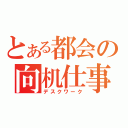 とある都会の向机仕事（デスクワーク）