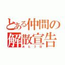 とある仲間の解散宣告（あと３日）