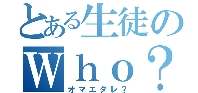 とある生徒のＷｈｏ？（オマエダレ？）