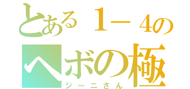 とある１－４のヘボの極み（ジ～ニさん）