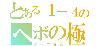 とある１－４のヘボの極み（ジ～ニさん）