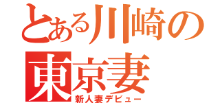 とある川崎の東京妻（新人妻デビュー）