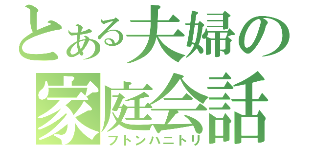 とある夫婦の家庭会話（フトンハニトリ）