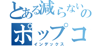 とある減らないのポップコーン（インデックス）