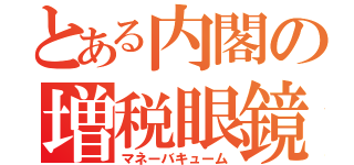 とある内閣の増税眼鏡（マネーバキューム）