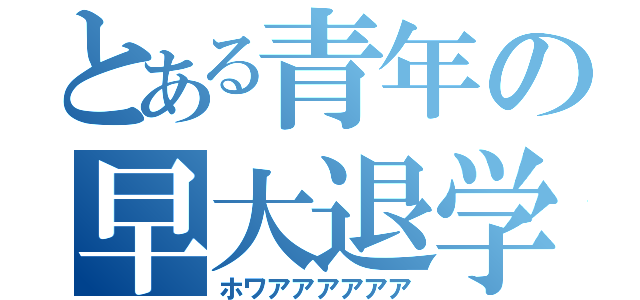 とある青年の早大退学（ホワアアアアアア）