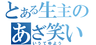 とある生主のあざ笑い（いうてゆよう）