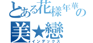 とある花樣年華の美★戀（インデックス）