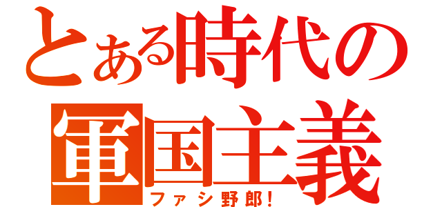 とある時代の軍国主義（ファシ野郎！）