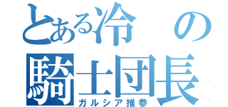 とある冷の騎士団長（ガルシア推参）