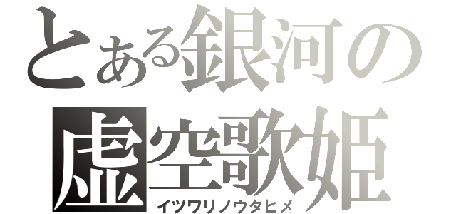 とある銀河の虚空歌姫（イツワリノウタヒメ）