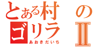 とある村のゴリラⅡ（あおきだいち）