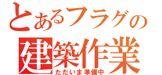 とあるフラグの建築作業（ただいま準備中）