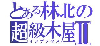 とある林北の超級木屋Ⅱ（インデックス）