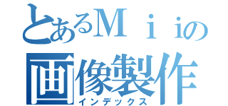 とあるＭｉｉの画像製作（インデックス）