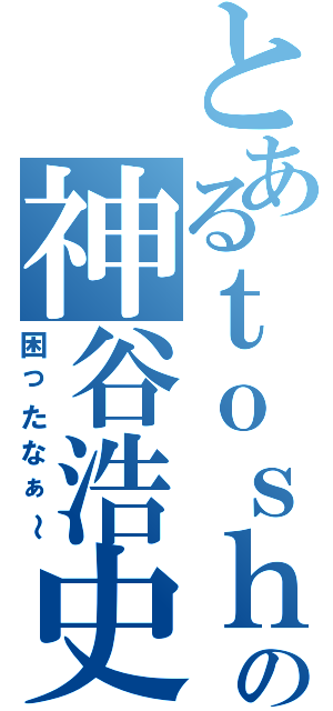 とあるｔｏｓｈｉの神谷浩史（困ったなぁ～）