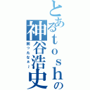 とあるｔｏｓｈｉの神谷浩史（困ったなぁ～）