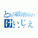 とある破壊屋のけいじぇじぇ（破壊王）