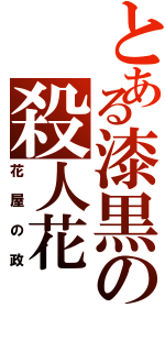 とある漆黒の殺人花（花屋の政）