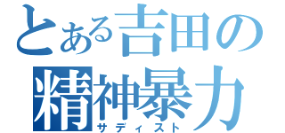 とある吉田の精神暴力（サディスト）