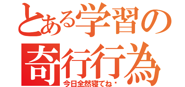 とある学習の奇行行為（今日全然寝てね〜）